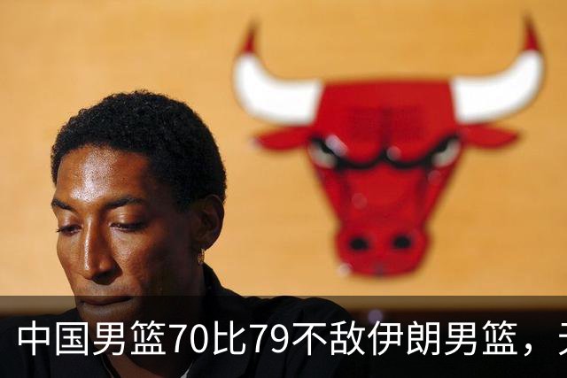 中国男篮70比79不敌伊朗男篮，无缘铜牌，创亚运会历史第二差战绩